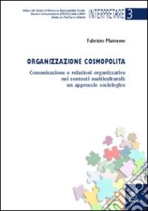 Organizzazione cosmopolita. Comunicazione e relazioni organizzative nei contesti multiculturali: un approccio sociologico libro di Maimone Fabrizio