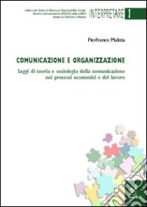 Comunicazione e organizzazione. Saggi di teoria e sociologia della comunicazione nei processi economici e del lavoro libro di Malizia Pierfranco