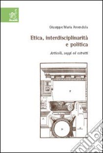 Etica, interdisciplinarità e politica. Articoli, saggi ed estratti libro di Amendola Giuseppe M.