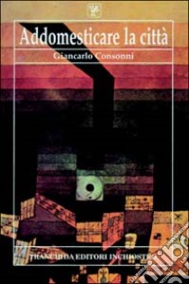 Addomesticare la città libro di Consonni Giancarlo