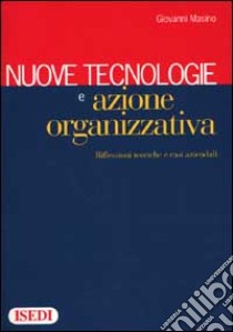 Nuove tecnologie e azione organizzativa. Riflessioni teoriche e casi aziendali libro di Masino Giovanni