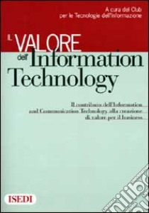 Il valore dell'Information Technology. Il contributo dell'Information e Communication Technology alla creazione di valore per il business libro di Club per le tecnologie dell'informazione (cur.)