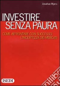 Investire senza paura. Come affrontare con successo l'incertezza dei mercati libro di Myers Jonathan