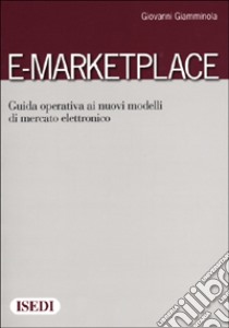 E-Marketplace. Guida operativa ai nuovi modelli di mercato elettronico libro di Giamminola Giovanni