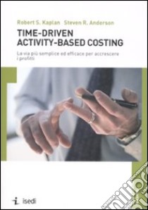 Time-driven activity-based costing. La via più semplice ed efficace per accrescere i profitti libro di Kaplan Robert S.; Anderson Steven R.