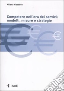 Competere nell'era dei servizi: modelli, misure e strategie libro di Viassone Milena