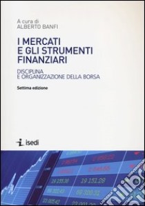 I mercati e gli strumenti finanziari. Disciplina e organizzazione della borsa libro di Banfi A. (cur.)