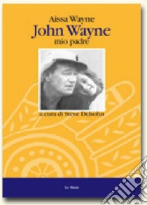 John Wayne, mio padre libro di Wayne Aissa; Delsohn S. (cur.)