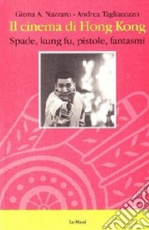 Il cinema di Hong Kong. Spade, kung fu, pistole e fantasmi libro di Nazzaro Giona A.; Tagliacozzo Andrea