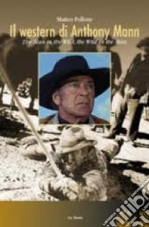 Il western di Anthony Mann. The man in the wild, the wild in the man libro di Pollone Matteo