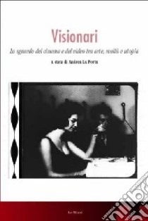 Visionari. Lo sguardo del cinema e del video fra arte, realtà e utopia libro di La Porta A. (cur.)