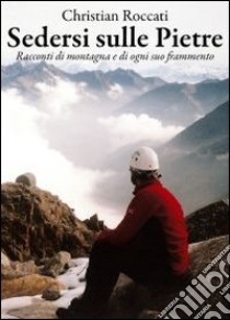 Sedersi sulle pietre. Racconti di montagna e di ogni suo frammento libro di Roccati Christian