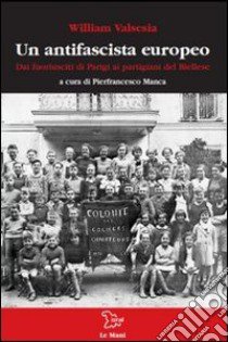 Un antifascista europeo. Dai fuoriusciti di Parigi ai partigiani del biellese libro di Valsesia William; Manca P. (cur.)