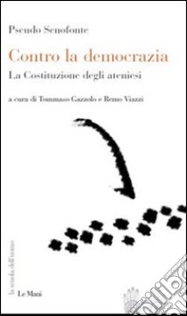 Contro la democrazia. La Costituzione degli ateniesi libro di Pseudo Senofonte; Gazzolo T. (cur.); Viazzi R. (cur.)