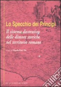 Lo specchio dei principi. Il sistema decorativo delle dimore storiche nel territorio romano. Ediz. illustrata libro di Cieri Via C. (cur.)