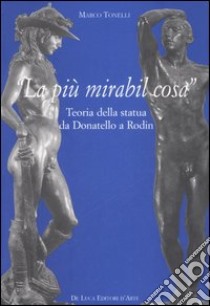 «La più mirabil cosa». Teoria della statua da Donatello a Rodin. Ediz. illustrata libro di Tonelli Marco