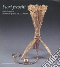 Fiori freschi. Porte-boquets, inconsueti gioielli del XIX secolo. Catalogo della mostra (Roma, 13 aprile-16 settembre 2007). Ediz. illustrata libro di Rosazza Ferraris P. (cur.)