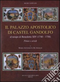 Il palazzo apostolico di Castel Gandolfo. Al tempo di Benedetto XIV (1740-1758). Pitture e arredi. Ediz. illustrata libro di De Angelis M. Antonietta