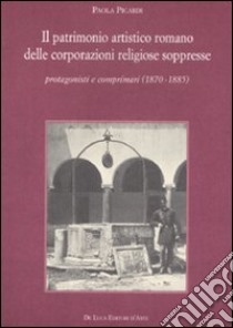 Il Patrimonio artistico romano delle corporazioni religiose soppresse. Protagonisti e comprimari (1870-1885) libro di Picardi Paola
