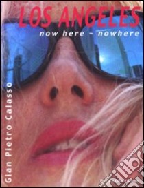 Los Angeles. Now here, nowhere. Ediz. italiana e inglese libro di Calasso G. Pietro