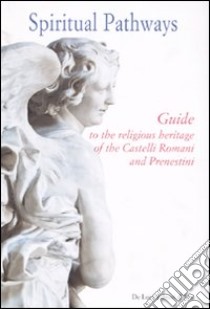 Spiritual pathways. Guide to the religious heritage of the Castelli Romani e Prenestini. Ediz. illustrata libro di Calzona Lucia