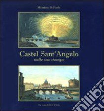 Castel Sant'Angelo nelle sue stampe. Storia e scene di vita. Ediz. illustrata libro di Di Paola Maurizio