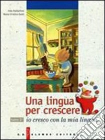 Una lingua per crescere. Io cresco con la mia lingua. Per le Scuole libro di Baldaccini Alda, Zanti M. Cristina