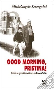 Good morning, Pristina! Diario di un giornalista radiofonico tra Kosovo e Serbia libro di Severgnini Michelangelo