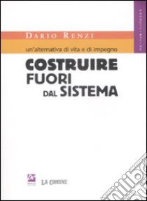 Un'alternativa di vita e di impegno. Costruire fuori dal sistema libro di Renzi Dario