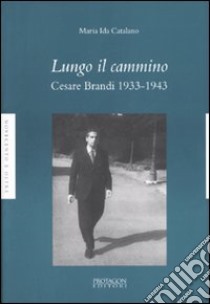 Lungo il cammino. Cesare Brandi 1933-1943 libro di Catalano M. Ida