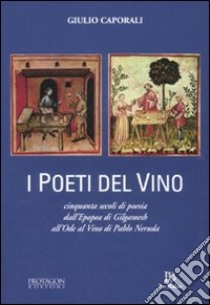 I poeti del vino. Cinquanta secoli di poesia dall'epopea di Gilgamesh all'Ode al vino di Pablo Neruda libro di Caporali Giulio