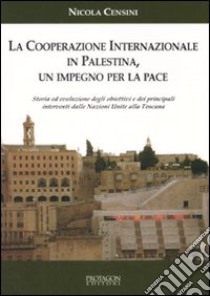 La cooperazione internazionale in Palestina. Un impegno per la pace. Storia ed evoluzione degli obiettivi e dei principali interventi dalle Nazioni Unite alla Toscana libro di Censini Nicola