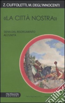 «La città nostra». Siena dal Risorgimento all'Unità libro di Ciuffoletti Zeffiro; Degl'Innocenti Maurizio