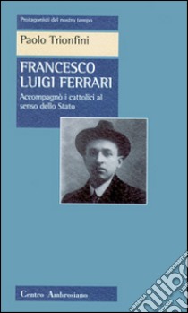 Francesco Luigi Ferrari. Accompagnò i cattolici al senso dello Stato libro di Trionfini Paolo