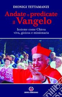 Andate e predicate il vangelo insieme come Chiesa viva, gioiosa e missionaria libro di Tettamanzi Dionigi