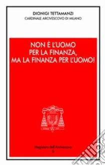 Non è l'uomo per la finanza, ma la finanza per l'uomo!. Orientamenti morali dell'operare nel credito e nella finanza libro di Tettamanzi Dionigi