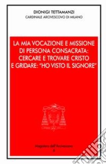 La mia vocazione e missione di persona consacrata: cercare e trovare Cristo e gridare: «Ho visto il Signore». Omelia per la Professione religiosa dei voti perpetui libro di Tettamanzi Dionigi