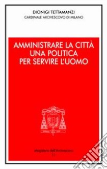 Amministrare la città. Una politica per servire l'uomo libro di Tettamanzi Dionigi