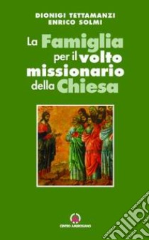 La Famiglia per il volto missionario della Chiesa. Atti del Convegno e Celebrazione libro di Tettamanzi Dionigi; Solmi Enrico