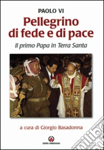 Pellegrino di fede e di pace. Il primo papa in Terra Santa libro di Paolo VI; Basadonna G. (cur.)