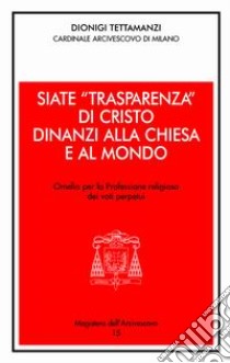 Siate «trasparenza» di Cristo dinanzi alla Chiesa e al mondo. Omelia per la professione religiosa dei voti perpetui libro di Tettamanzi Dionigi