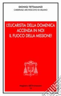 L'Eucaristia della domenica accenda i noi il fuoco della missione! Presentazione dell'anno pastorale 2004-2005 libro di Tettamanzi Dionigi