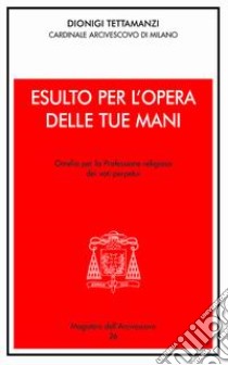 Esulto per l'opera delle tue mani. Omelia per la professione religiosa dei voti perpetui libro di Tettamanzi Dionigi