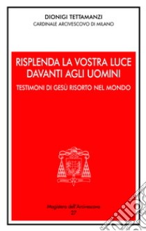 Risplenda la vostra luce davanti agli uomini. Testimoni di Gesù risorto nel mondo libro di Tettamanzi Dionigi