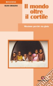 Il mondo oltre il cortile. Missione perché sia gioia libro di Dragoni Olivo