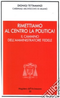 Rimettiamo al centro la politica! Il cammino dell'amministratore fedele libro di Tettamanzi Dionigi