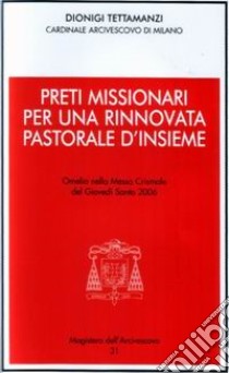 Preti missionari per una rinnovata pastorale d'insieme. Omelia nella Messa Crismale del Giovedì Santo 2006 libro di Tettamanzi Dionigi