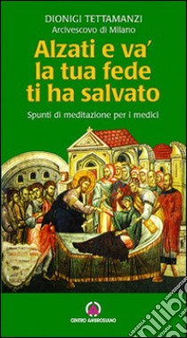 Alzati e va, la tua fede ti ha salvato. Spunti di riflessione per i medici libro di Tettamanzi Dionigi