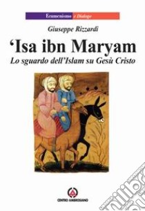 Isa ibn Maryam. Lo sguardo dell'Islam su Gesù libro di Rizzardi Giuseppe