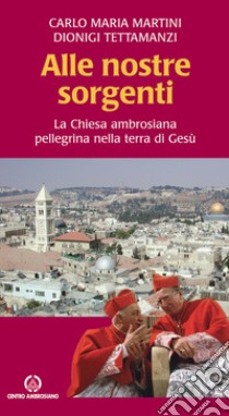 Alle nostre sorgenti. La Chiesa ambrosiana pellegrina nella terra di Gesù libro di Martini Carlo Maria; Tettamanzi Dionigi